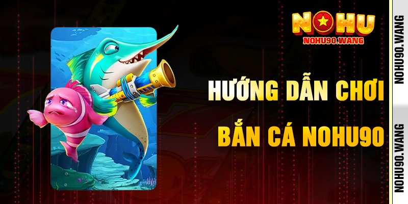 Hướng Dẫn Chơi Bắn Cá NoHu90 Chi Tiết
